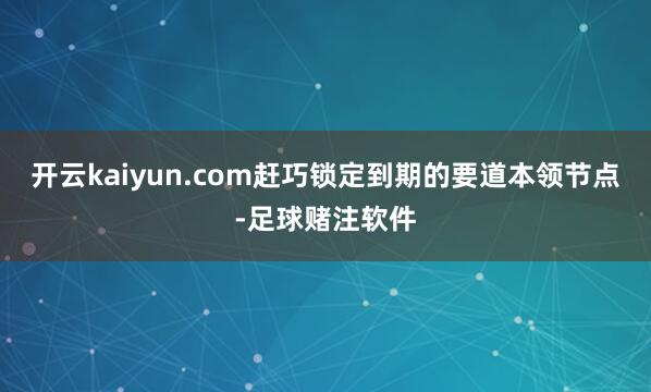 开云kaiyun.com赶巧锁定到期的要道本领节点-足球赌注软件