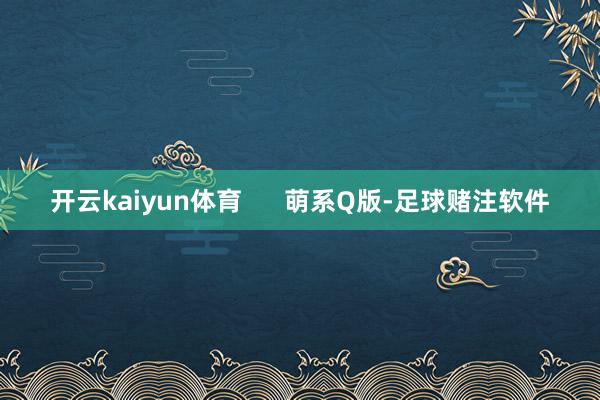 开云kaiyun体育      萌系Q版-足球赌注软件