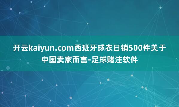 开云kaiyun.com西班牙球衣日销500件关于中国卖家而言-足球赌注软件