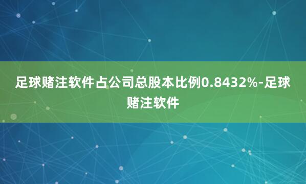 足球赌注软件占公司总股本比例0.8432%-足球赌注软件