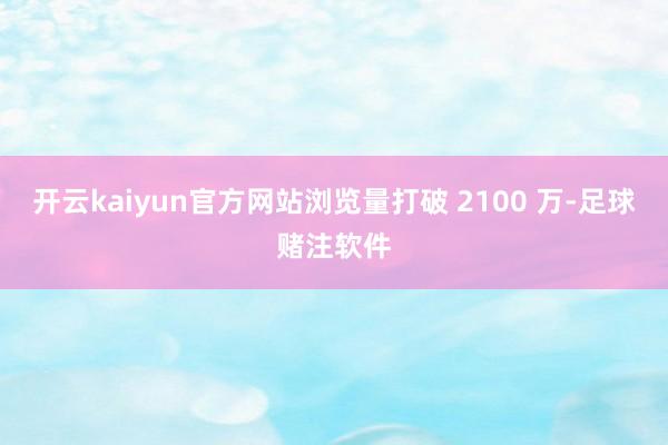 开云kaiyun官方网站浏览量打破 2100 万-足球赌注软件
