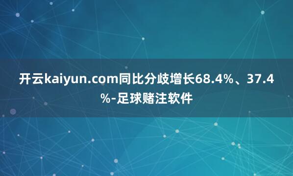 开云kaiyun.com同比分歧增长68.4%、37.4%-足球赌注软件