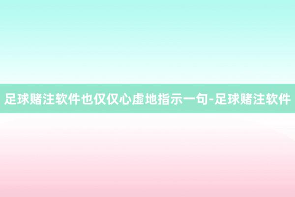足球赌注软件也仅仅心虚地指示一句-足球赌注软件