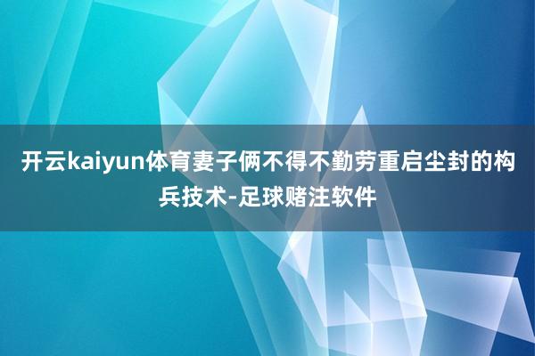 开云kaiyun体育妻子俩不得不勤劳重启尘封的构兵技术-足球赌注软件
