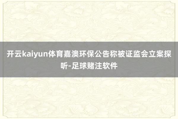 开云kaiyun体育嘉澳环保公告称被证监会立案探听-足球赌注软件