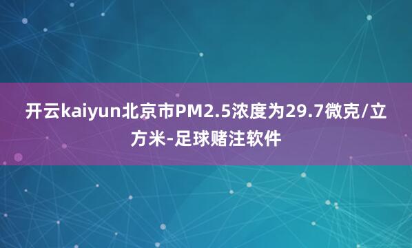 开云kaiyun北京市PM2.5浓度为29.7微克/立方米-足球赌注软件