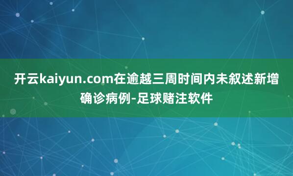 开云kaiyun.com在逾越三周时间内未叙述新增确诊病例-足球赌注软件