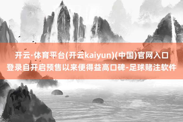 开云·体育平台(开云kaiyun)(中国)官网入口登录自开启预售以来便得益高口碑-足球赌注软件