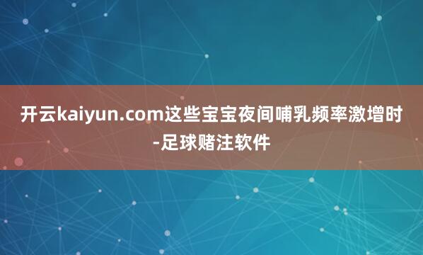 开云kaiyun.com这些宝宝夜间哺乳频率激增时-足球赌注软件