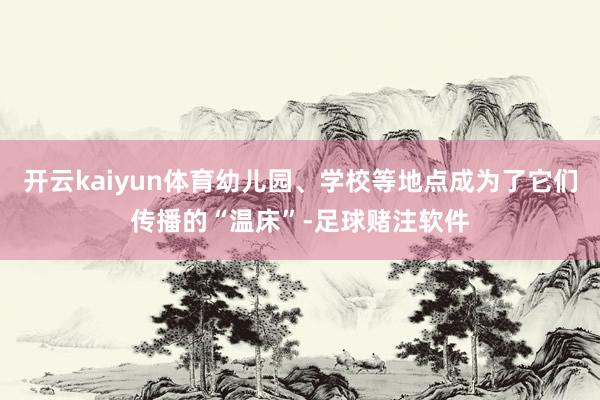 开云kaiyun体育幼儿园、学校等地点成为了它们传播的“温床”-足球赌注软件
