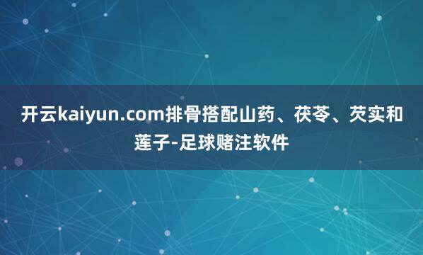 开云kaiyun.com排骨搭配山药、茯苓、芡实和莲子-足球赌注软件