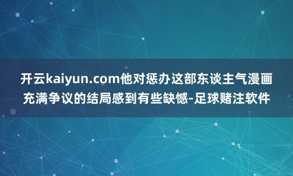 开云kaiyun.com他对惩办这部东谈主气漫画充满争议的结局感到有些缺憾-足球赌注软件