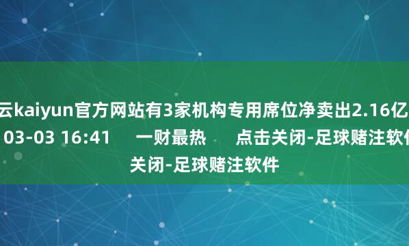 开云kaiyun官方网站有3家机构专用席位净卖出2.16亿元    03-03 16:41     一财最热      点击关闭-足球赌注软件