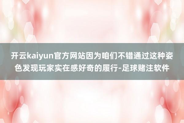 开云kaiyun官方网站因为咱们不错通过这种姿色发现玩家实在感好奇的履行-足球赌注软件