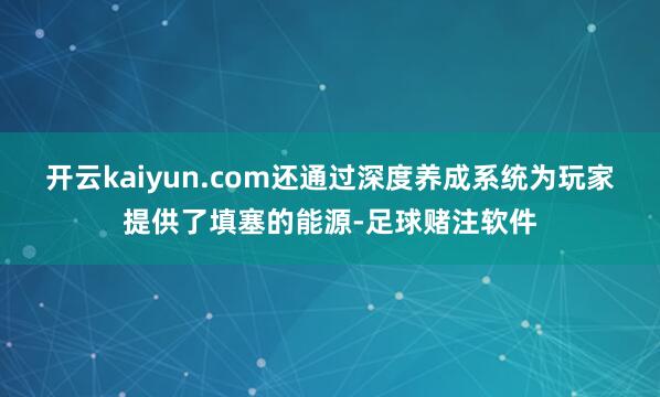 开云kaiyun.com还通过深度养成系统为玩家提供了填塞的能源-足球赌注软件