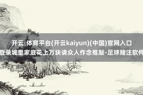开云·体育平台(开云kaiyun)(中国)官网入口登录城里家庭花上万块请众人作念推敲-足球赌注软件