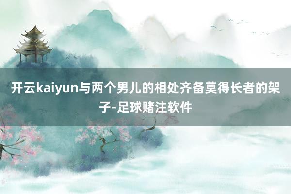 开云kaiyun与两个男儿的相处齐备莫得长者的架子-足球赌注软件