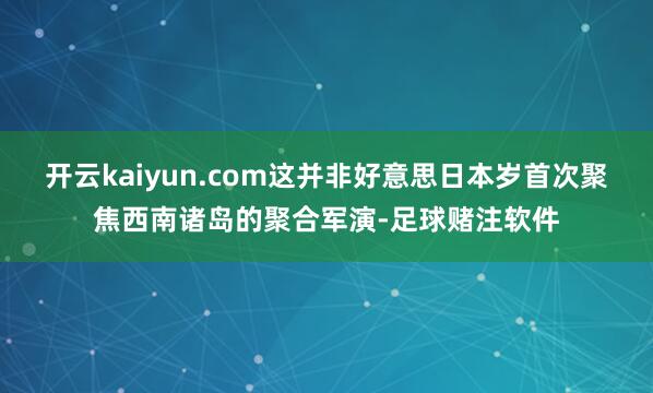 开云kaiyun.com这并非好意思日本岁首次聚焦西南诸岛的聚合军演-足球赌注软件