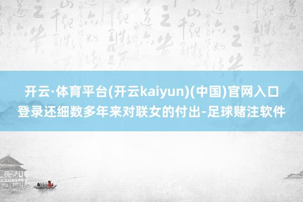 开云·体育平台(开云kaiyun)(中国)官网入口登录还细数多年来对联女的付出-足球赌注软件