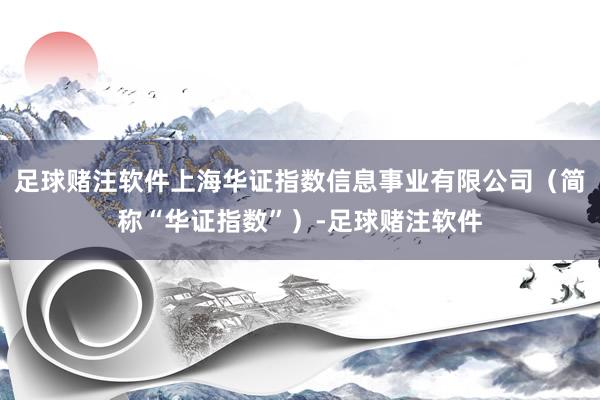 足球赌注软件上海华证指数信息事业有限公司（简称“华证指数”）-足球赌注软件