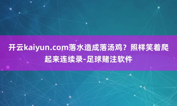 开云kaiyun.com落水造成落汤鸡？照样笑着爬起来连续录-足球赌注软件