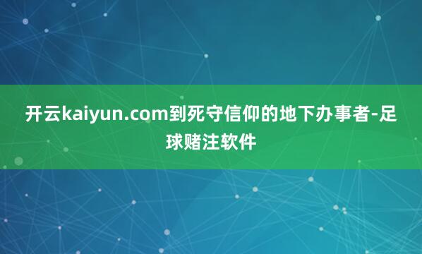 开云kaiyun.com到死守信仰的地下办事者-足球赌注软件