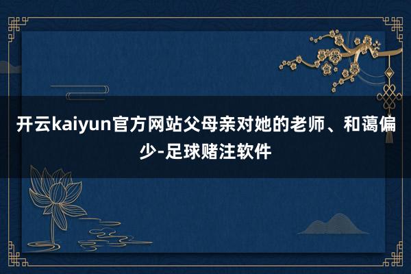 开云kaiyun官方网站父母亲对她的老师、和蔼偏少-足球赌注软件