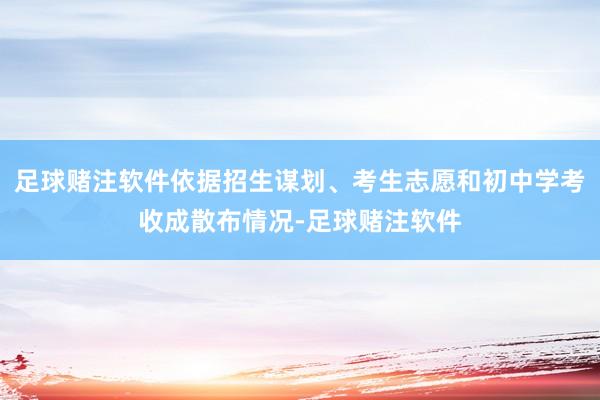 足球赌注软件依据招生谋划、考生志愿和初中学考收成散布情况-足球赌注软件