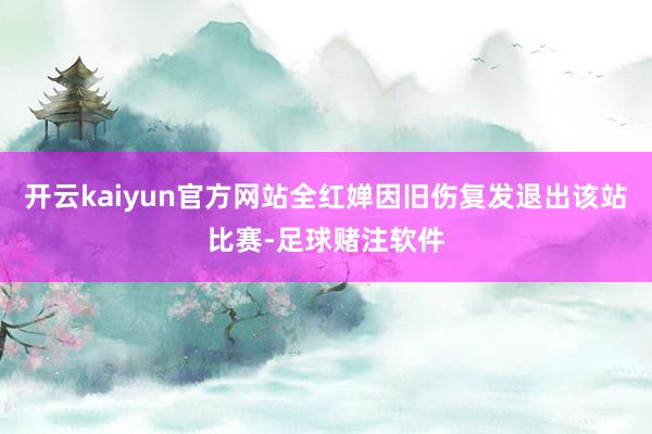 开云kaiyun官方网站全红婵因旧伤复发退出该站比赛-足球赌注软件