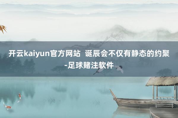 开云kaiyun官方网站  诞辰会不仅有静态的约聚-足球赌注软件
