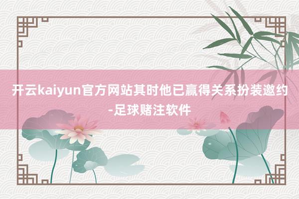 开云kaiyun官方网站其时他已赢得关系扮装邀约-足球赌注软件