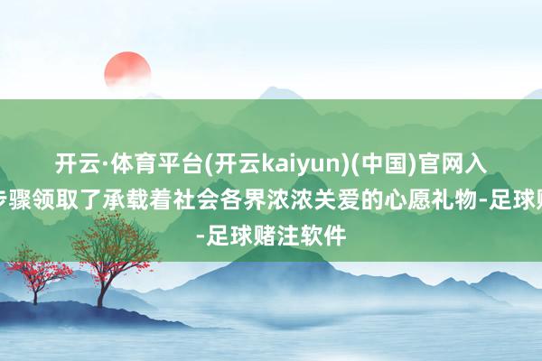 开云·体育平台(开云kaiyun)(中国)官网入口登录步骤领取了承载着社会各界浓浓关爱的心愿礼物-足球赌注软件
