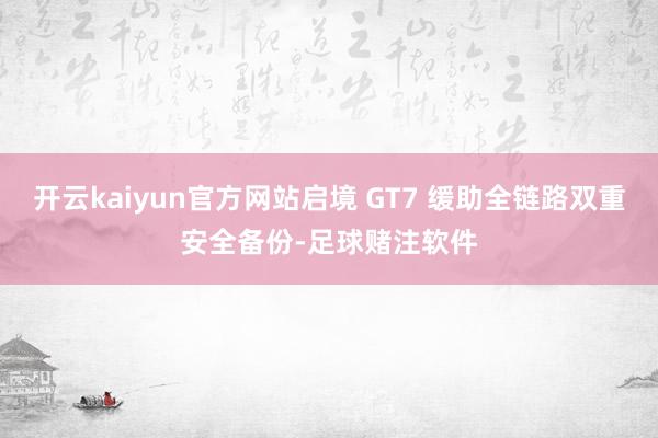 开云kaiyun官方网站启境 GT7 缓助全链路双重安全备份-足球赌注软件
