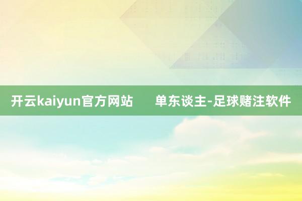 开云kaiyun官方网站      单东谈主-足球赌注软件