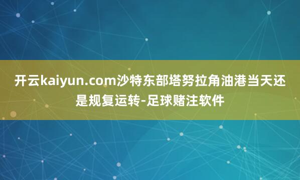 开云kaiyun.com沙特东部塔努拉角油港当天还是规复运转-足球赌注软件