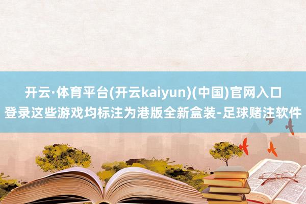 开云·体育平台(开云kaiyun)(中国)官网入口登录这些游戏均标注为港版全新盒装-足球赌注软件