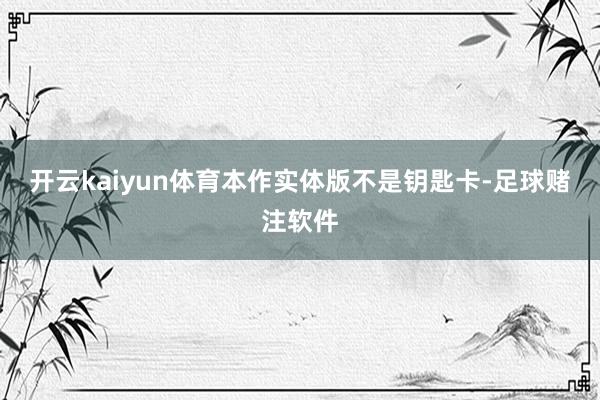 开云kaiyun体育本作实体版不是钥匙卡-足球赌注软件