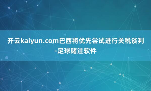 开云kaiyun.com巴西将优先尝试进行关税谈判-足球赌注软件