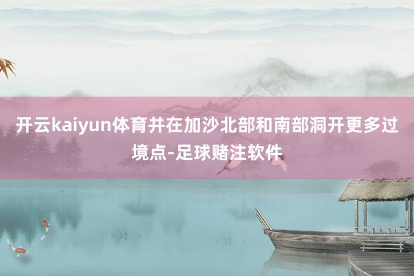 开云kaiyun体育并在加沙北部和南部洞开更多过境点-足球赌注软件