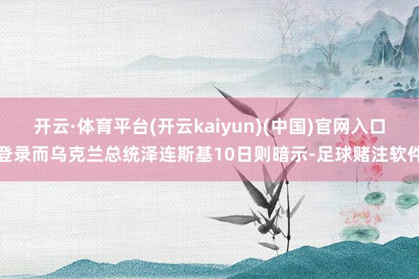 开云·体育平台(开云kaiyun)(中国)官网入口登录而乌克兰总统泽连斯基10日则暗示-足球赌注软件