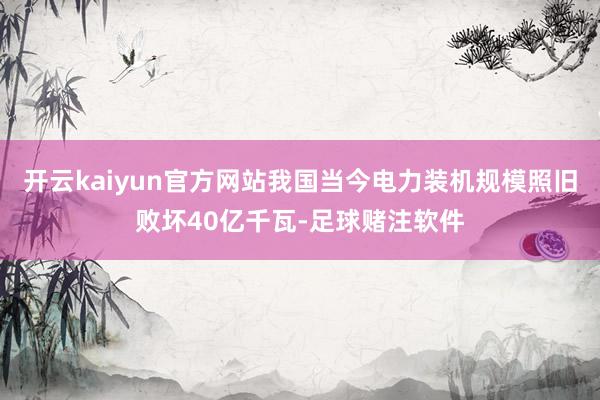 开云kaiyun官方网站我国当今电力装机规模照旧败坏40亿千瓦-足球赌注软件