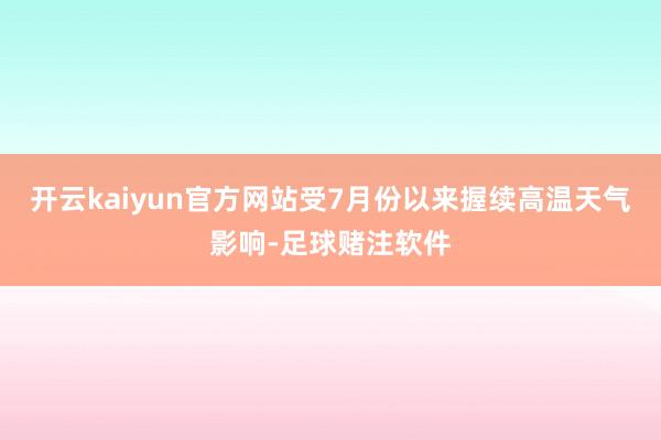 开云kaiyun官方网站　　受7月份以来握续高温天气影响-足球赌注软件