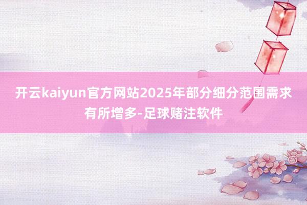 开云kaiyun官方网站2025年部分细分范围需求有所增多-足球赌注软件