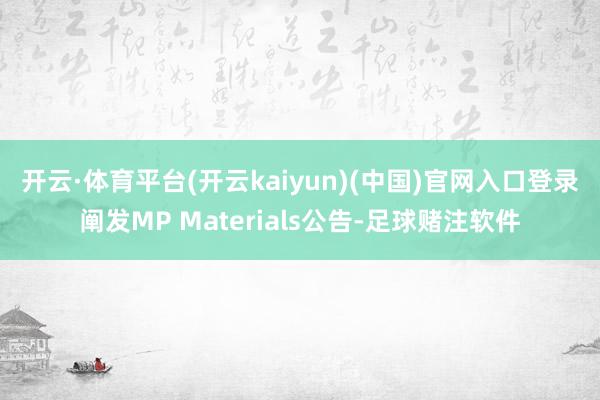 开云·体育平台(开云kaiyun)(中国)官网入口登录　　阐发MP Materials公告-足球赌注软件