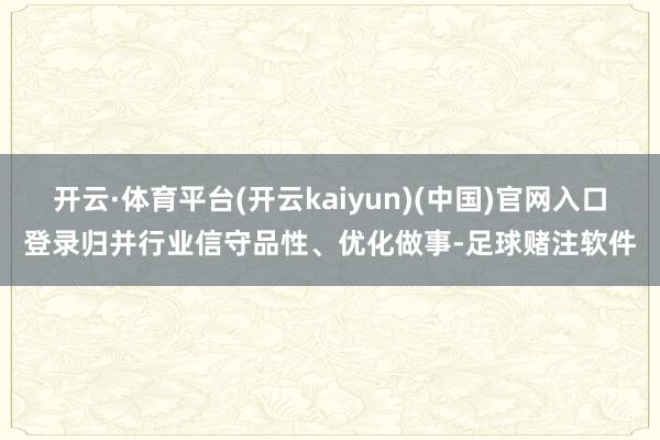 开云·体育平台(开云kaiyun)(中国)官网入口登录归并行业信守品性、优化做事-足球赌注软件