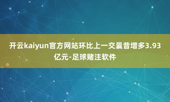 开云kaiyun官方网站环比上一交曩昔增多3.93亿元-足球赌注软件