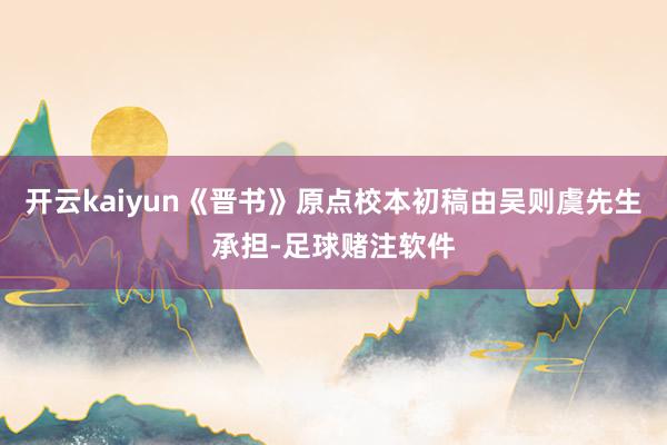 开云kaiyun《晋书》原点校本初稿由吴则虞先生承担-足球赌注软件