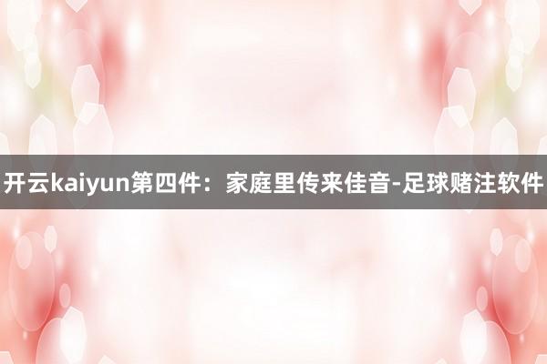 开云kaiyun第四件：家庭里传来佳音-足球赌注软件