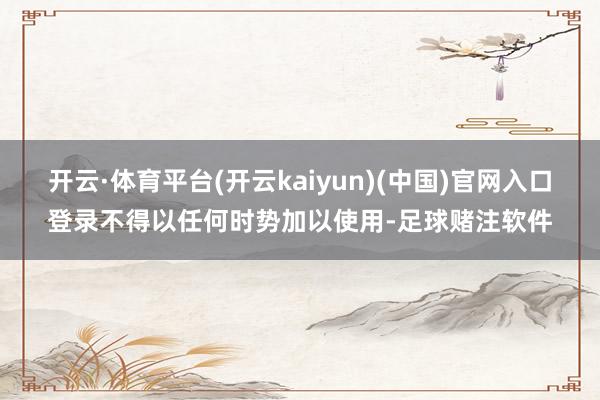 开云·体育平台(开云kaiyun)(中国)官网入口登录不得以任何时势加以使用-足球赌注软件