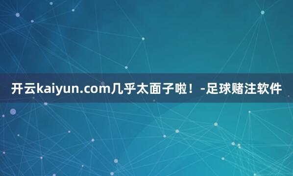 开云kaiyun.com几乎太面子啦！-足球赌注软件